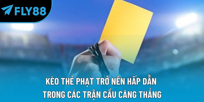Kèo thẻ phạt trở nên hấp dẫn trong các trận cầu căng thẳng