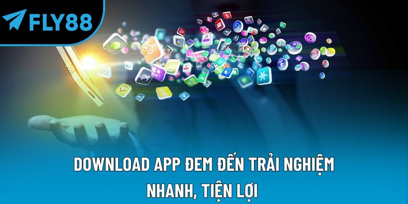 Download app đem đến trải nghiệm nhanh, tiện lợi 