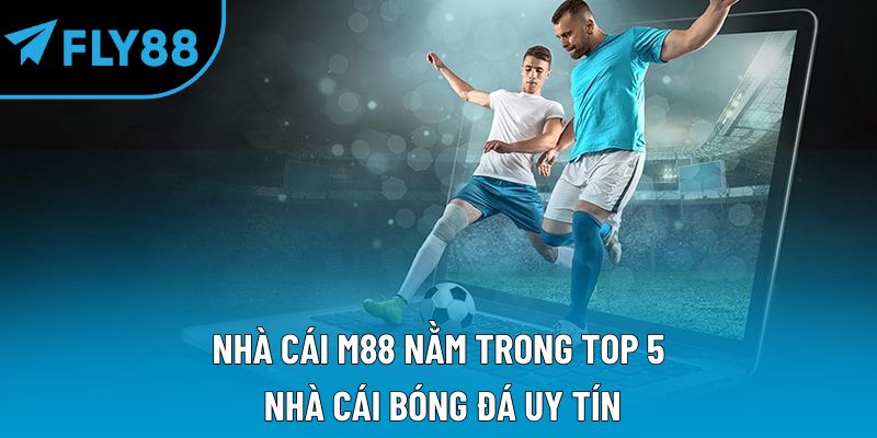 Nhà cái M88 nằm trong TOP 5 nhà cái bóng đá uy tín
